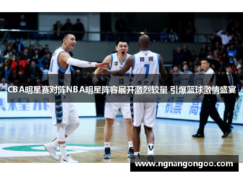 CBA明星赛对阵NBA明星阵容展开激烈较量 引爆篮球激情盛宴